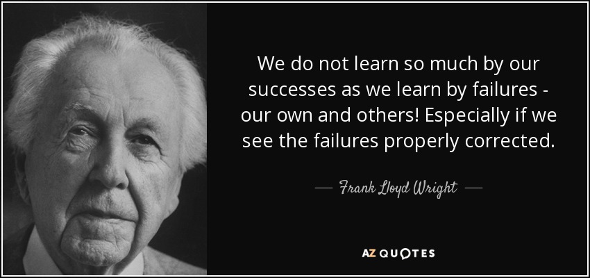 We do not learn so much by our successes as we learn by failures - our own and others! Especially if we see the failures properly corrected. - Frank Lloyd Wright