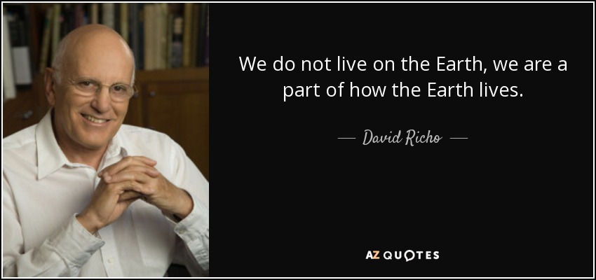 We do not live on the Earth, we are a part of how the Earth lives. - David Richo