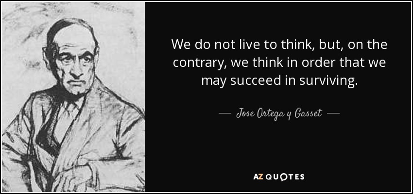 We do not live to think, but, on the contrary, we think in order that we may succeed in surviving. - Jose Ortega y Gasset