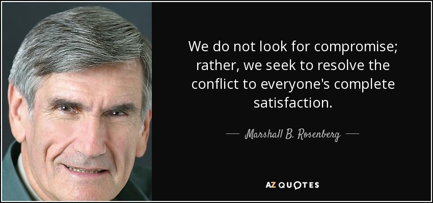 We do not look for compromise; rather, we seek to resolve the conflict to everyone's complete satisfaction. - Marshall B. Rosenberg