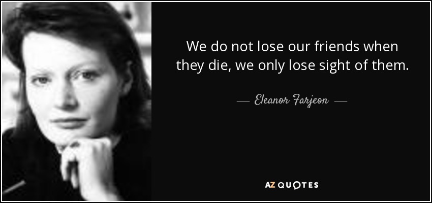 We do not lose our friends when they die, we only lose sight of them. - Eleanor Farjeon