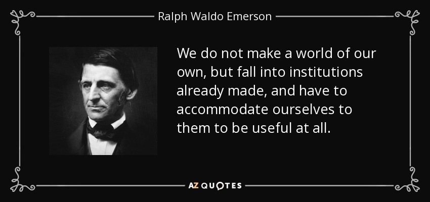 We do not make a world of our own, but fall into institutions already made, and have to accommodate ourselves to them to be useful at all. - Ralph Waldo Emerson