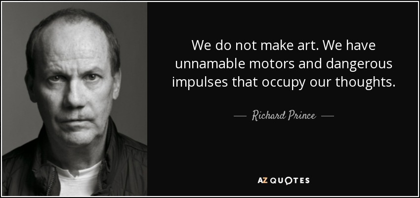 We do not make art. We have unnamable motors and dangerous impulses that occupy our thoughts. - Richard Prince