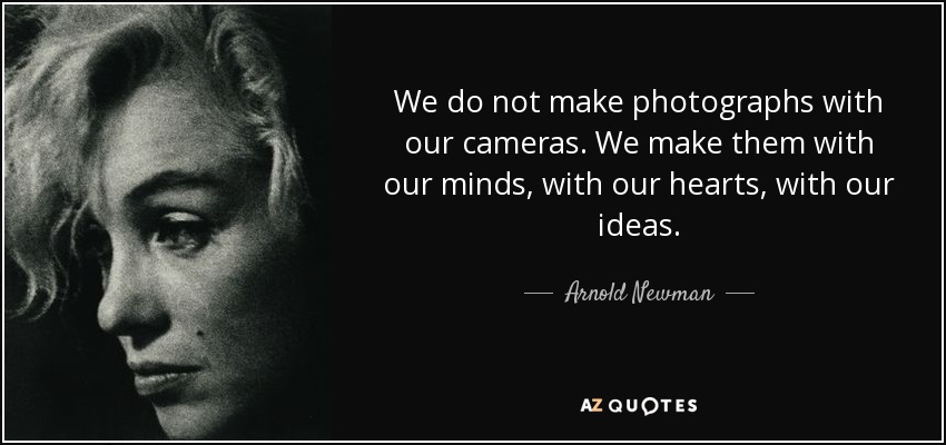 We do not make photographs with our cameras. We make them with our minds, with our hearts, with our ideas. - Arnold Newman