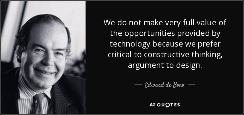 We do not make very full value of the opportunities provided by technology because we prefer critical to constructive thinking, argument to design. - Edward de Bono