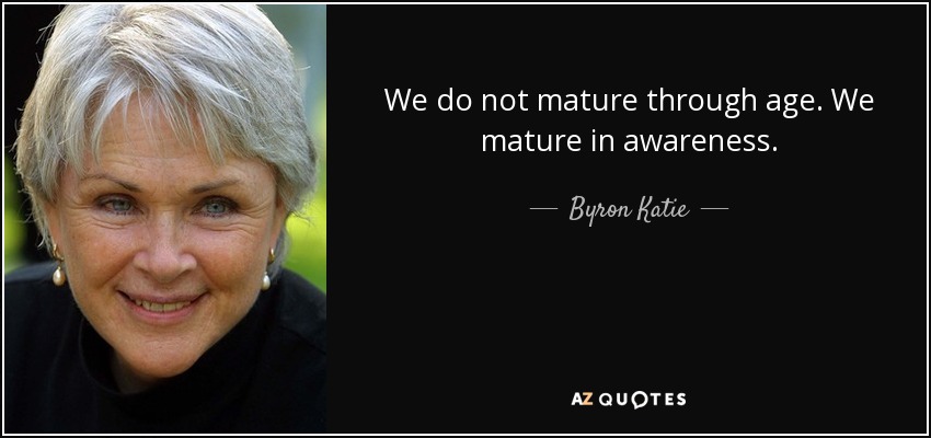 We do not mature through age. We mature in awareness. - Byron Katie