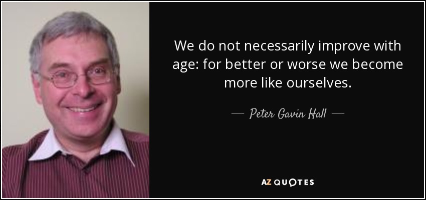 We do not necessarily improve with age: for better or worse we become more like ourselves. - Peter Gavin Hall