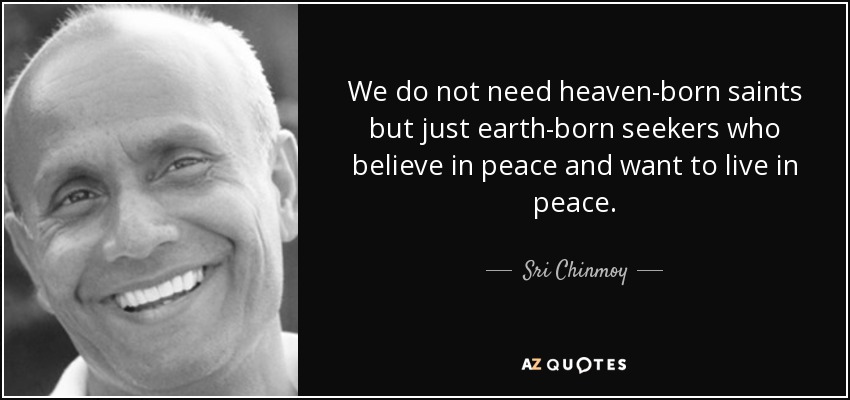 We do not need heaven-born saints but just earth-born seekers who believe in peace and want to live in peace. - Sri Chinmoy