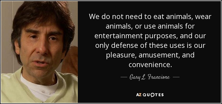 Gary L. Francione quote: We do not need to eat animals, wear animals, or...