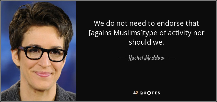 We do not need to endorse that [agains Muslims]type of activity nor should we. - Rachel Maddow