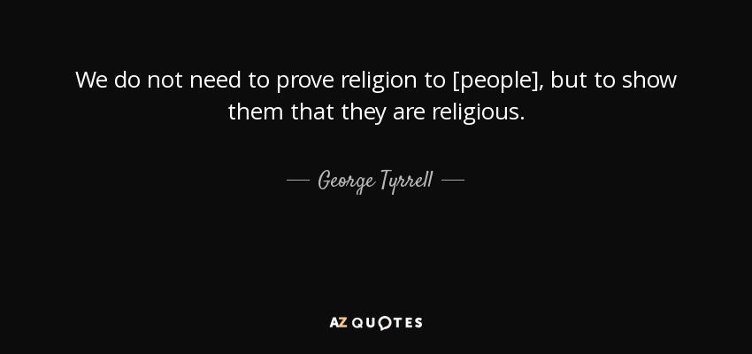 We do not need to prove religion to [people], but to show them that they are religious. - George Tyrrell