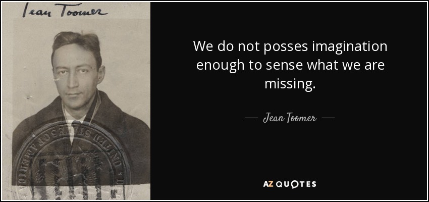 We do not posses imagination enough to sense what we are missing. - Jean Toomer
