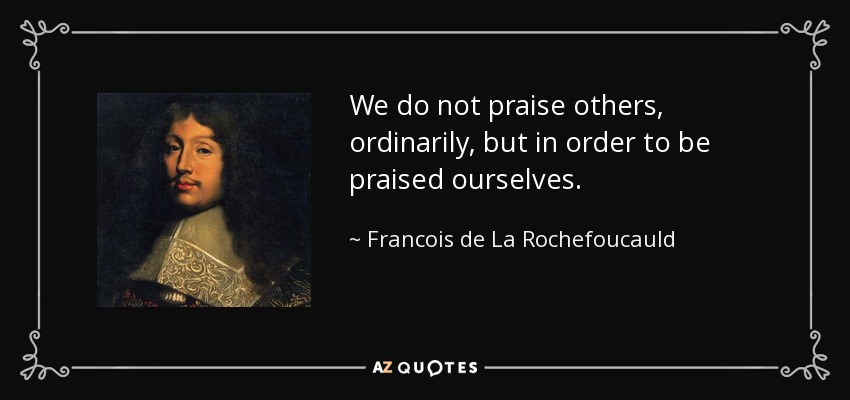 We do not praise others, ordinarily, but in order to be praised ourselves. - Francois de La Rochefoucauld