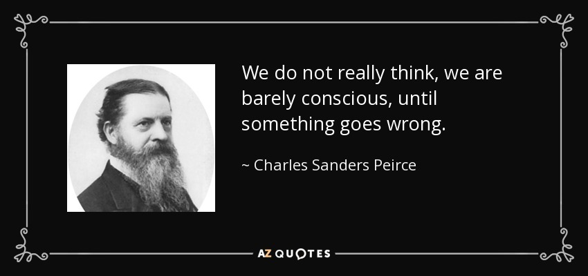 We do not really think, we are barely conscious, until something goes wrong. - Charles Sanders Peirce