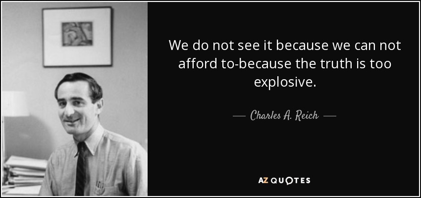 We do not see it because we can not afford to-because the truth is too explosive. - Charles A. Reich