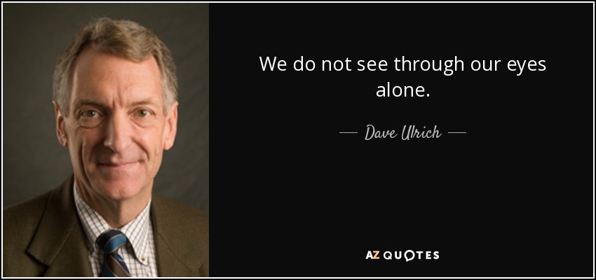 We do not see through our eyes alone. - Dave Ulrich