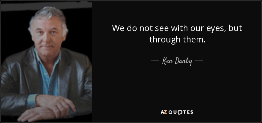 We do not see with our eyes, but through them. - Ken Danby