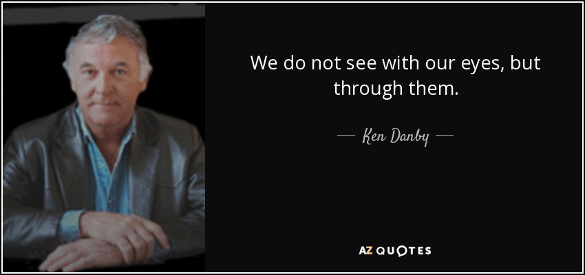 We do not see with our eyes, but through them. - Ken Danby