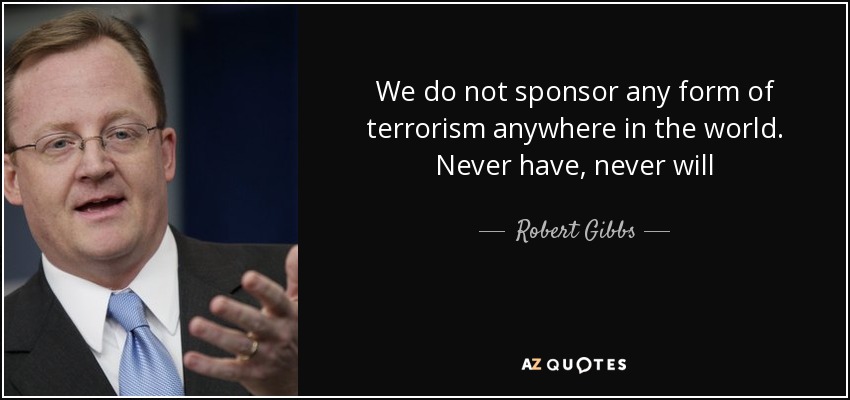 We do not sponsor any form of terrorism anywhere in the world. Never have, never will - Robert Gibbs