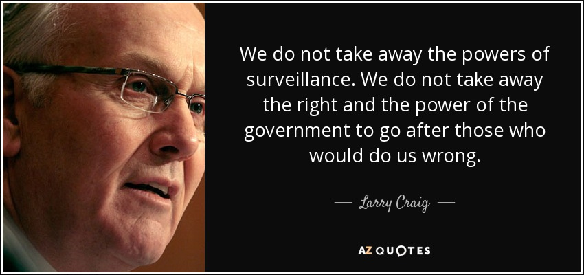 We do not take away the powers of surveillance. We do not take away the right and the power of the government to go after those who would do us wrong. - Larry Craig