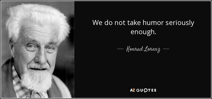 We do not take humor seriously enough. - Konrad Lorenz