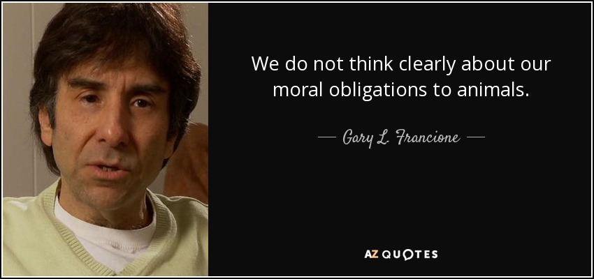 We do not think clearly about our moral obligations to animals. - Gary L. Francione