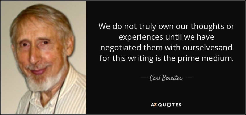 We do not truly own our thoughts or experiences until we have negotiated them with ourselvesand for this writing is the prime medium. - Carl Bereiter