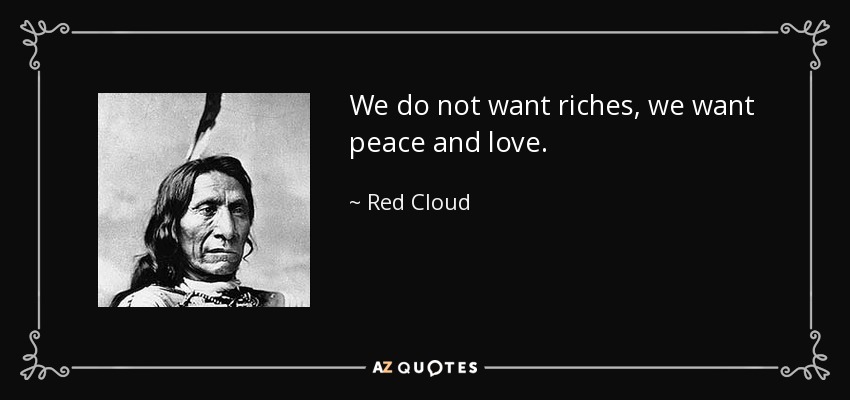 We do not want riches, we want peace and love. - Red Cloud