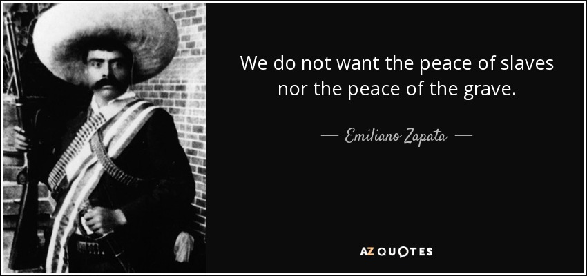 We do not want the peace of slaves nor the peace of the grave. - Emiliano Zapata