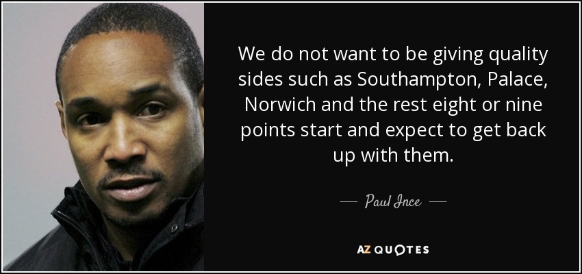 We do not want to be giving quality sides such as Southampton, Palace, Norwich and the rest eight or nine points start and expect to get back up with them. - Paul Ince