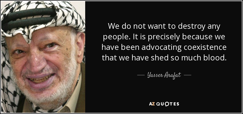 We do not want to destroy any people. It is precisely because we have been advocating coexistence that we have shed so much blood. - Yasser Arafat