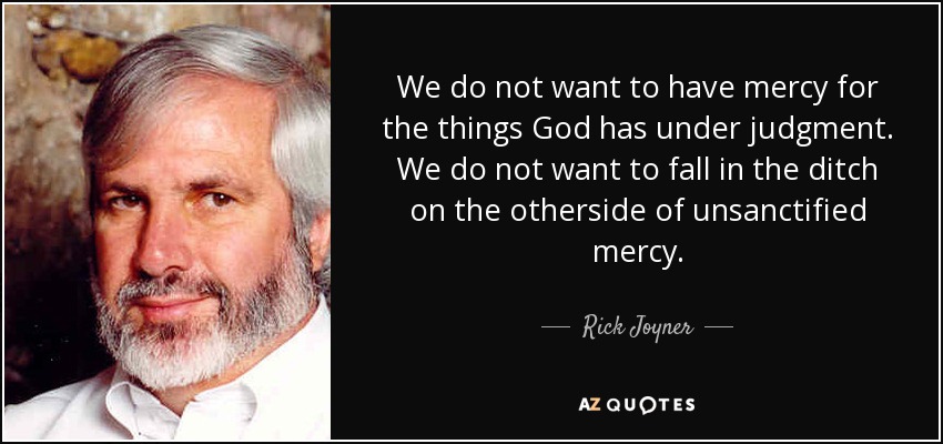 We do not want to have mercy for the things God has under judgment. We do not want to fall in the ditch on the otherside of unsanctified mercy. - Rick Joyner