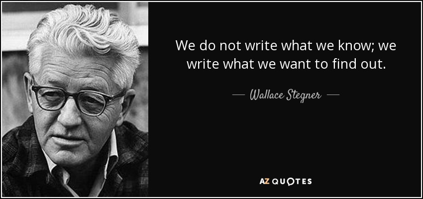 We do not write what we know; we write what we want to find out. - Wallace Stegner
