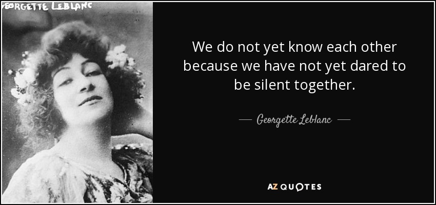 We do not yet know each other because we have not yet dared to be silent together. - Georgette Leblanc
