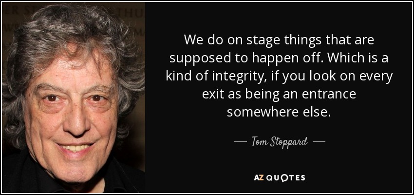 We do on stage things that are supposed to happen off. Which is a kind of integrity, if you look on every exit as being an entrance somewhere else. - Tom Stoppard