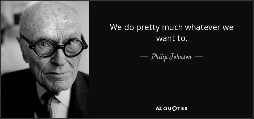 We do pretty much whatever we want to. - Philip Johnson