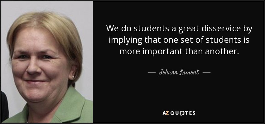 We do students a great disservice by implying that one set of students is more important than another. - Johann Lamont