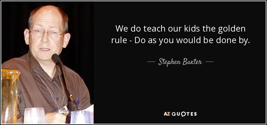 We do teach our kids the golden rule - Do as you would be done by. - Stephen Baxter