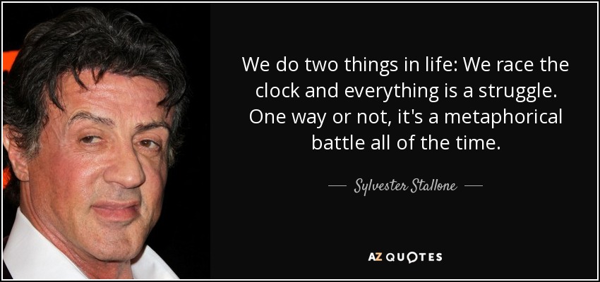 We do two things in life: We race the clock and everything is a struggle. One way or not, it's a metaphorical battle all of the time. - Sylvester Stallone