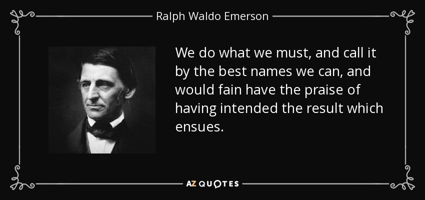 We do what we must, and call it by the best names we can, and would fain have the praise of having intended the result which ensues. - Ralph Waldo Emerson