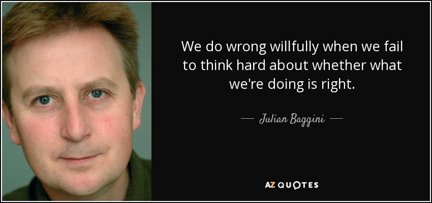 We do wrong willfully when we fail to think hard about whether what we're doing is right. - Julian Baggini