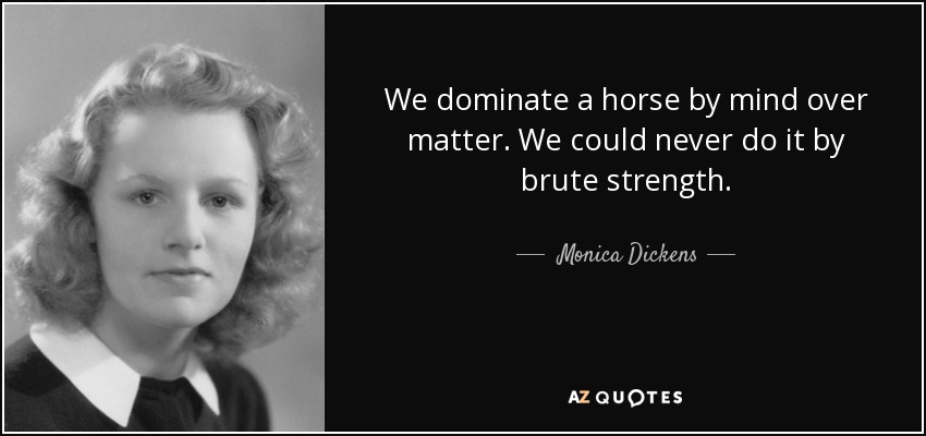 We dominate a horse by mind over matter. We could never do it by brute strength. - Monica Dickens