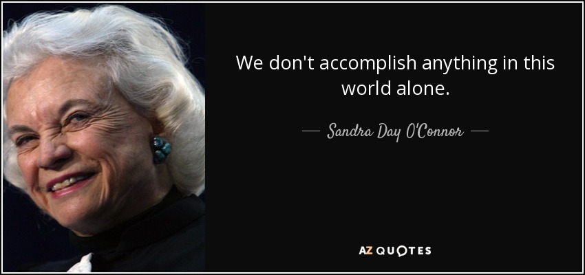 We don't accomplish anything in this world alone. - Sandra Day O'Connor