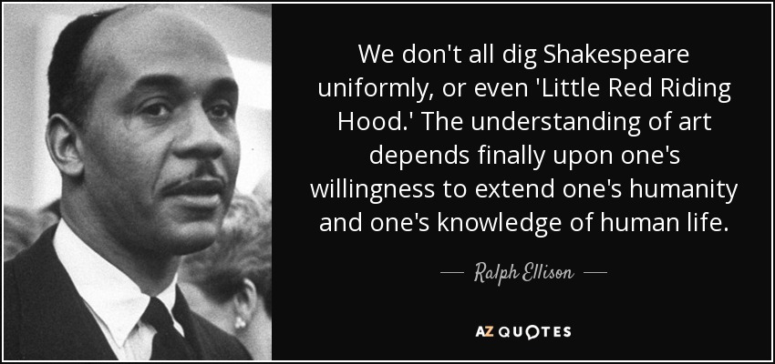 We don't all dig Shakespeare uniformly, or even 'Little Red Riding Hood.' The understanding of art depends finally upon one's willingness to extend one's humanity and one's knowledge of human life. - Ralph Ellison