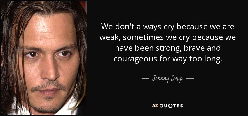 We don't always cry because we are weak, sometimes we cry because we have been strong, brave and courageous for way too long. - Johnny Depp