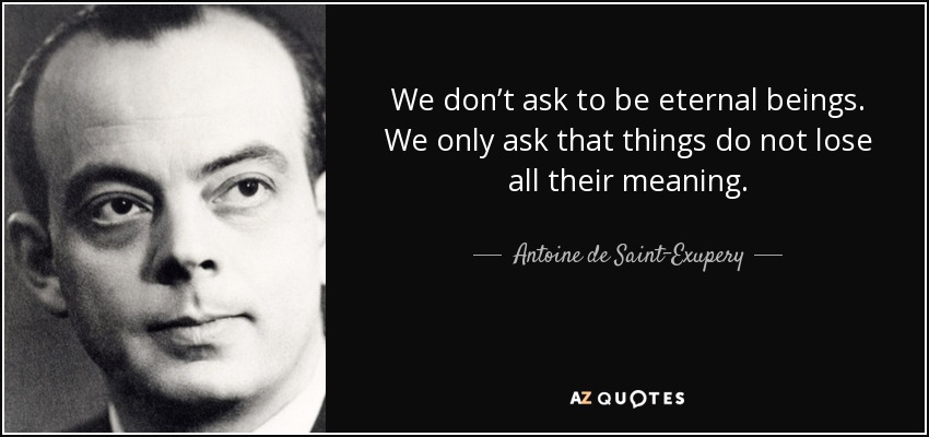 We don’t ask to be eternal beings. We only ask that things do not lose all their meaning. - Antoine de Saint-Exupery