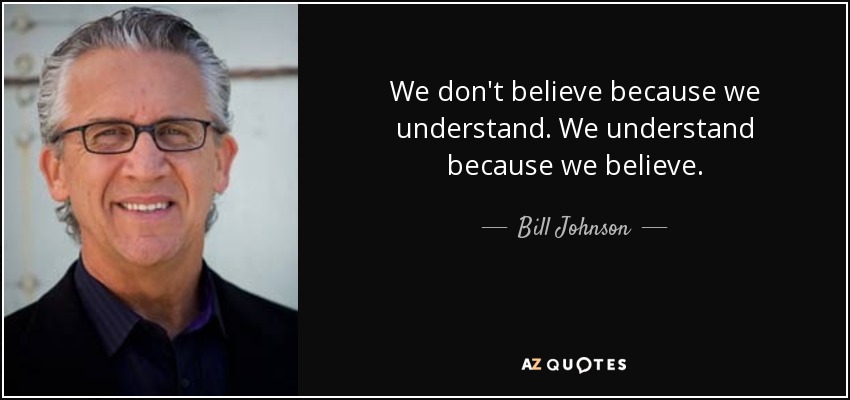 We don't believe because we understand. We understand because we believe. - Bill Johnson