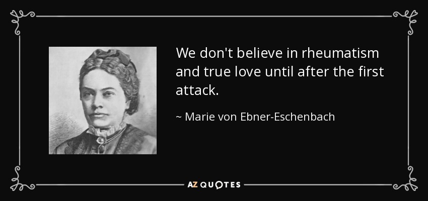 We don't believe in rheumatism and true love until after the first attack. - Marie von Ebner-Eschenbach