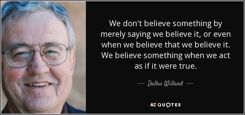 We don't believe something by merely saying we believe it, or even when we believe that we believe it. We believe something when we act as if it were true. - Dallas Willard