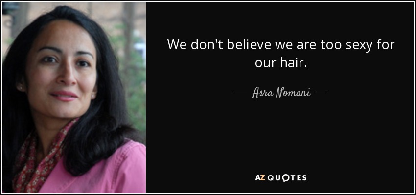 We don't believe we are too sexy for our hair. - Asra Nomani